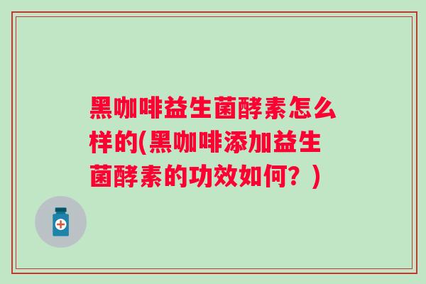 黑咖啡益生菌酵素怎么样的(黑咖啡添加益生菌酵素的功效如何?) 黑咖啡益生菌酵素怎么样的(黑咖啡添加益生菌酵素的功效如何?)