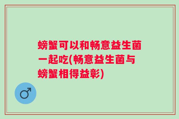螃蟹可以和畅意益生菌一起吃(畅意益生菌与螃蟹相得益彰)