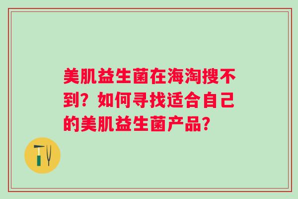 美肌益生菌在海淘搜不到?如何寻找适合自己的美肌益生菌产品? 美肌益生菌在海淘搜不到?如何寻找适合自己的美肌益生菌产品?
