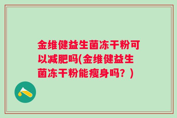 金维健益生菌冻干粉可以吗(金维健益生菌冻干粉能瘦身吗?) 金维健益生菌冻干粉可以吗(金维健益生菌冻干粉能瘦身吗?)