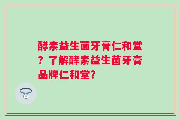 酵素益生菌牙膏仁和堂?了解酵素益生菌牙膏品牌仁和堂? 酵素益生菌牙膏仁和堂?了解酵素益生菌牙膏品牌仁和堂?