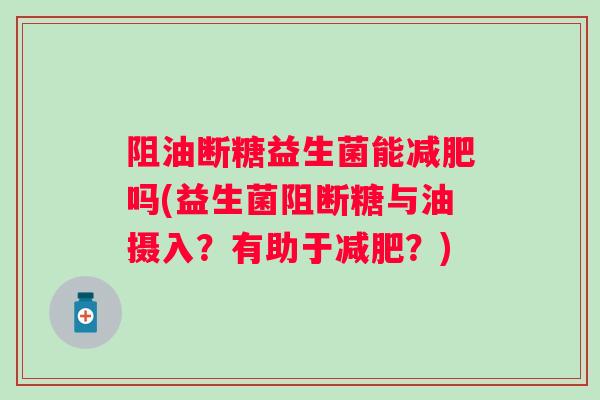 阻油断糖益生菌能吗(益生菌阻断糖与油摄入？有助于？)