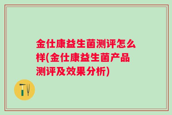 金仕康益生菌测评怎么样(金仕康益生菌产品测评及效果分析) 金仕康益生菌测评怎么样(金仕康益生菌产品测评及效果分析)
