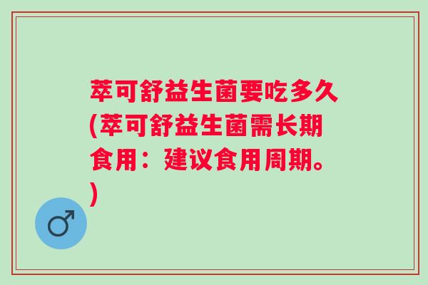 萃可舒益生菌要吃多久(萃可舒益生菌需长期食用:建议食用周期。) 萃可舒益生菌要吃多久(萃可舒益生菌需长期食用:建议食用周期。)