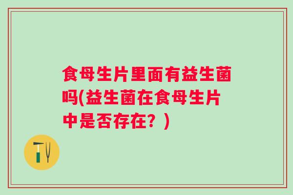 食母生片里面有益生菌吗(益生菌在食母生片中是否存在?) 食母生片里面有益生菌吗(益生菌在食母生片中是否存在?)