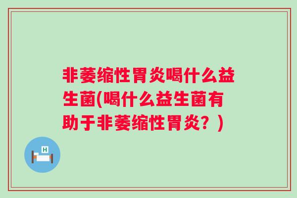 非萎缩性喝什么益生菌(喝什么益生菌有助于非萎缩性?) 非萎缩性喝什么益生菌(喝什么益生菌有助于非萎缩性?)