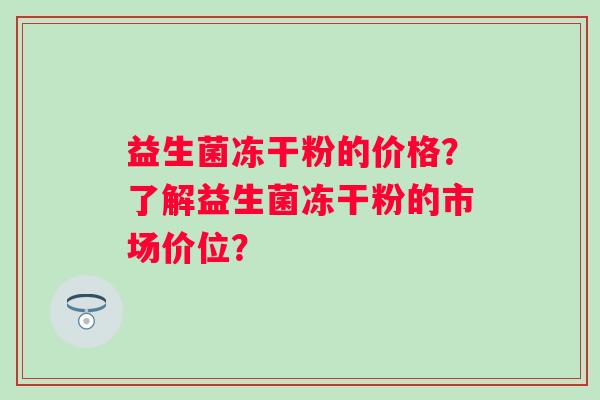 益生菌冻干粉的价格?了解益生菌冻干粉的市场价位? 益生菌冻干粉的价格?了解益生菌冻干粉的市场价位?