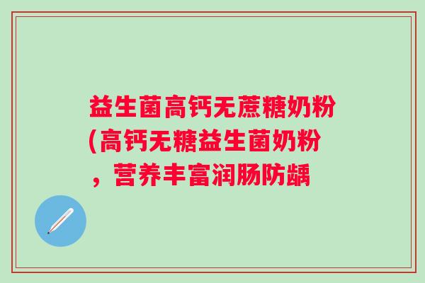 益生菌高钙无蔗糖奶粉(高钙无糖益生菌奶粉，营养丰富润肠防龋