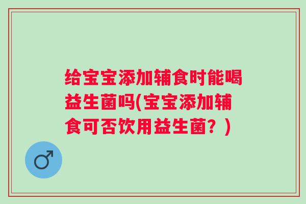 给宝宝添加辅食时能喝益生菌吗(宝宝添加辅食可否饮用益生菌？)
