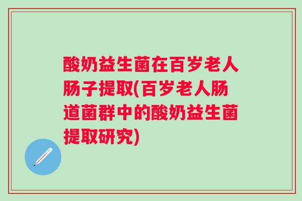 酸奶益生菌在百岁老人肠子提取(百岁老人肠道菌群中的酸奶益生菌提取研究) 酸奶益生菌在百岁老人肠子提取(百岁老人肠道菌群中的酸奶益生菌提取研究)