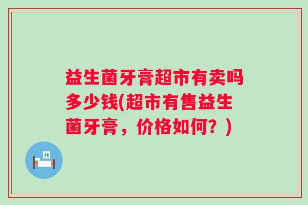 益生菌牙膏超市有卖吗多少钱(超市有售益生菌牙膏，价格如何？)