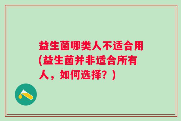 益生菌哪类人不适合用(益生菌并非适合所有人,如何选择?) 益生菌哪类人不适合用(益生菌并非适合所有人,如何选择?)