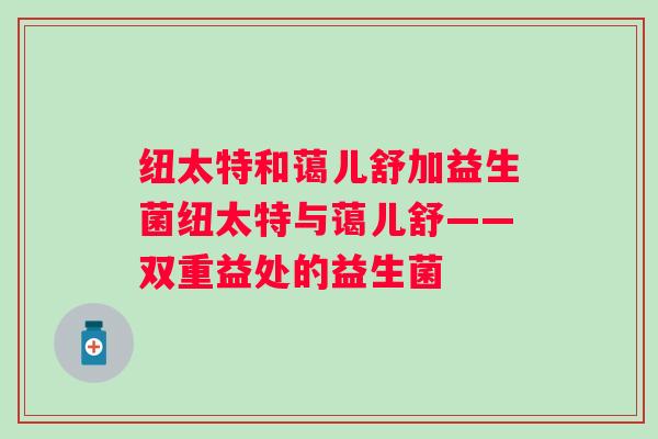 纽太特和蔼儿舒加益生菌纽太特与蔼儿舒——双重益处的益生菌 纽太特和蔼儿舒加益生菌纽太特与蔼儿舒——双重益处的益生菌