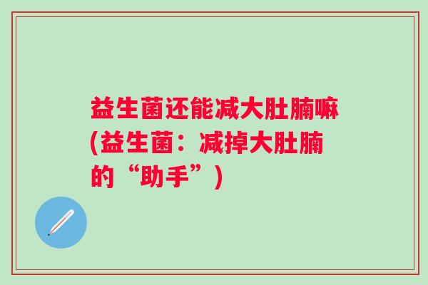 益生菌还能减大肚腩嘛(益生菌:减掉大肚腩的“助手”) 益生菌还能减大肚腩嘛(益生菌:减掉大肚腩的“助手”)