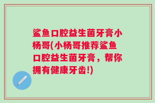 鲨鱼口腔益生菌牙膏小杨哥(小杨哥推荐鲨鱼口腔益生菌牙膏,帮你拥有健康牙齿!) 鲨鱼口腔益生菌牙膏小杨哥(小杨哥推荐鲨鱼口腔益生菌牙膏,帮你拥有健康牙齿!)