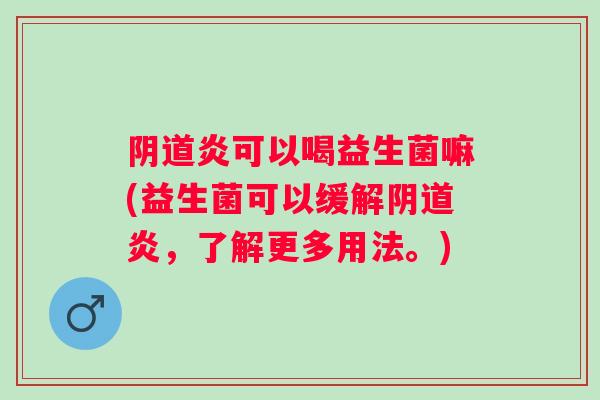 炎可以喝益生菌嘛(益生菌可以缓解炎，了解更多用法。)