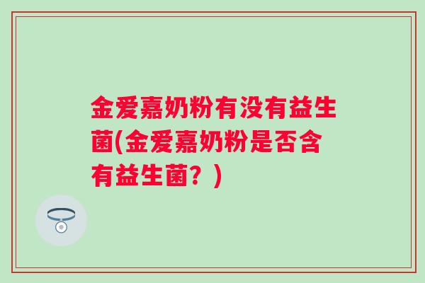 金爱嘉奶粉有没有益生菌(金爱嘉奶粉是否含有益生菌？)