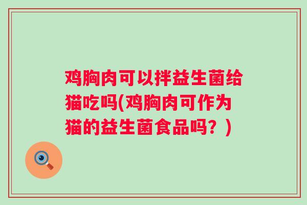 鸡胸肉可以拌益生菌给猫吃吗(鸡胸肉可作为猫的益生菌食品吗?) 鸡胸肉可以拌益生菌给猫吃吗(鸡胸肉可作为猫的益生菌食品吗?)
