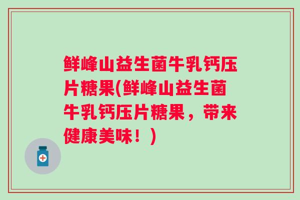 鲜峰山益生菌牛乳钙压片糖果(鲜峰山益生菌牛乳钙压片糖果，带来健康美味！)