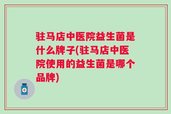 驻马店中医院益生菌是什么牌子(驻马店中医院使用的益生菌是哪个品牌) 驻马店中医院益生菌是什么牌子(驻马店中医院使用的益生菌是哪个品牌)