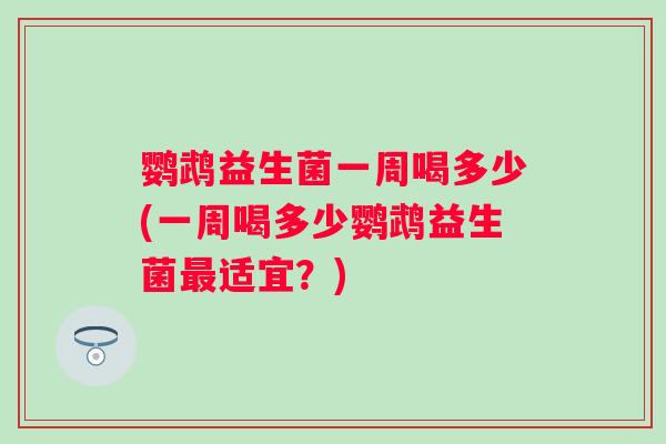 鹦鹉益生菌一周喝多少(一周喝多少鹦鹉益生菌适宜？)