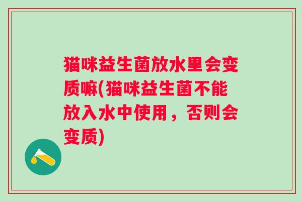 猫咪益生菌放水里会变质嘛(猫咪益生菌不能放入水中使用,否则会变质) 猫咪益生菌放水里会变质嘛(猫咪益生菌不能放入水中使用,否则会变质)