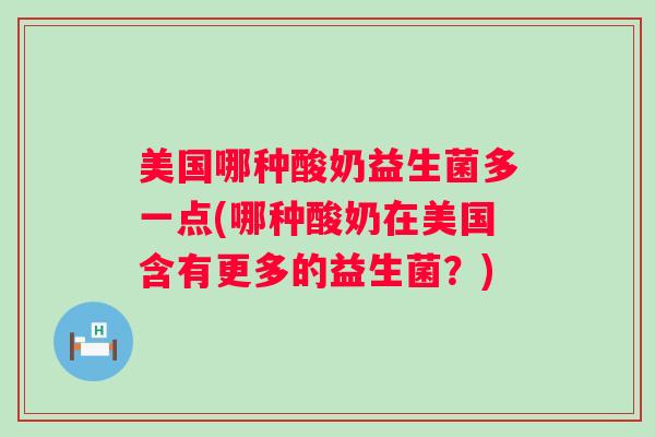 美国哪种酸奶益生菌多一点(哪种酸奶在美国含有更多的益生菌?) 美国哪种酸奶益生菌多一点(哪种酸奶在美国含有更多的益生菌?)