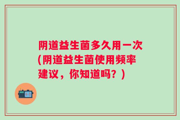 益生菌多久用一次(益生菌使用频率建议，你知道吗？)