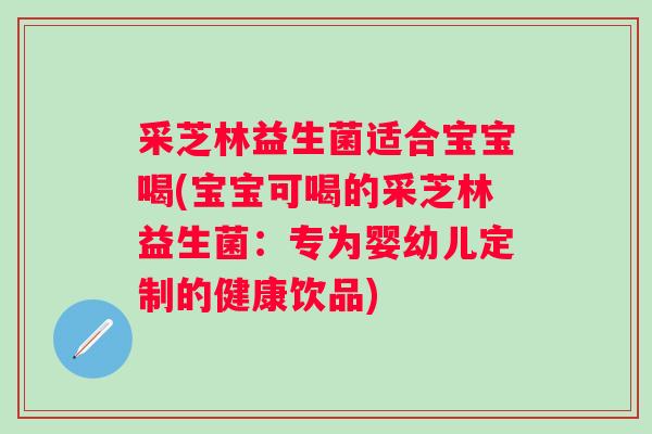 采芝林益生菌适合宝宝喝(宝宝可喝的采芝林益生菌：专为婴幼儿定制的健康饮品)