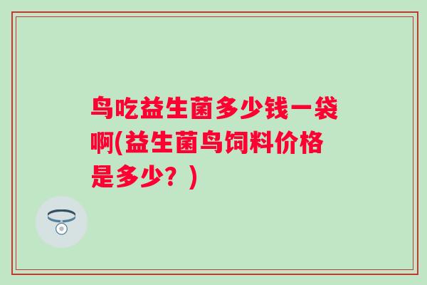 鸟吃益生菌多少钱一袋啊(益生菌鸟饲料价格是多少？)