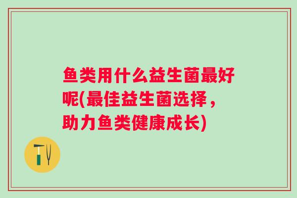 鱼类用什么益生菌好呢(佳益生菌选择，助力鱼类健康成长)