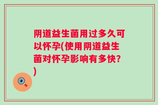 益生菌用过多久可以怀孕(使用益生菌对怀孕影响有多快?) 益生菌用过多久可以怀孕(使用益生菌对怀孕影响有多快?)