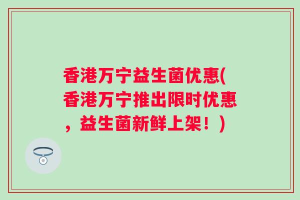 香港万宁益生菌优惠(香港万宁推出限时优惠，益生菌新鲜上架！)