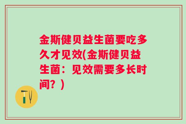 金斯健贝益生菌要吃多久才见效(金斯健贝益生菌:见效需要多长时间?) 金斯健贝益生菌要吃多久才见效(金斯健贝益生菌:见效需要多长时间?)