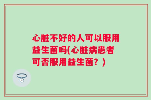 不好的人可以服用益生菌吗(患者可否服用益生菌?) 不好的人可以服用益生菌吗(患者可否服用益生菌?)
