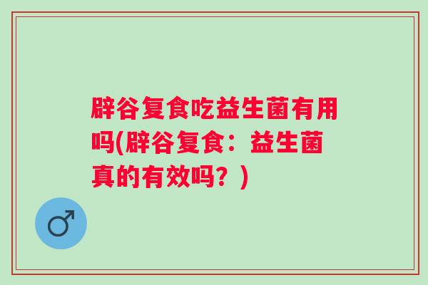辟谷复食吃益生菌有用吗(辟谷复食:益生菌真的有效吗?) 辟谷复食吃益生菌有用吗(辟谷复食:益生菌真的有效吗?)