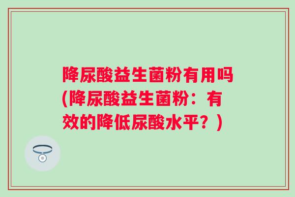 降尿酸益生菌粉有用吗(降尿酸益生菌粉：有效的降低尿酸水平？)