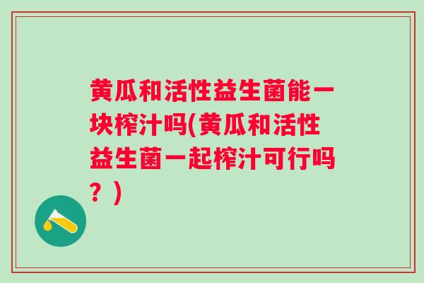 黄瓜和活性益生菌能一块榨汁吗(黄瓜和活性益生菌一起榨汁可行吗?) 黄瓜和活性益生菌能一块榨汁吗(黄瓜和活性益生菌一起榨汁可行吗?)