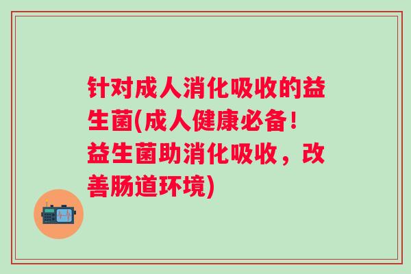 针对成人消化吸收的益生菌(成人健康必备!益生菌助消化吸收,改善肠道环境) 针对成人消化吸收的益生菌(成人健康必备!益生菌助消化吸收,改善肠道环境)