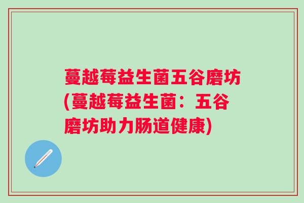 蔓越莓益生菌五谷磨坊(蔓越莓益生菌：五谷磨坊助力肠道健康)