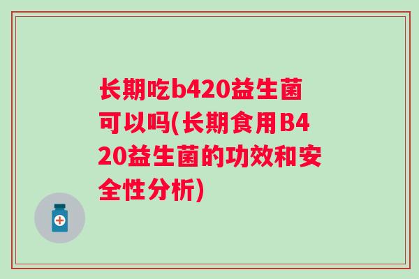 长期吃b420益生菌可以吗(长期食用B420益生菌的功效和安全性分析) 长期吃b420益生菌可以吗(长期食用B420益生菌的功效和安全性分析)