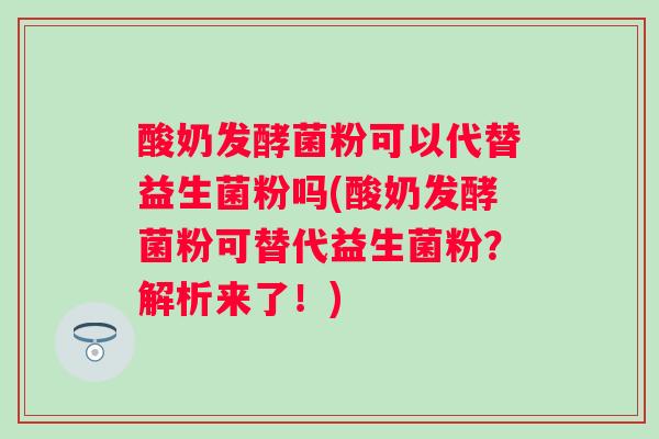 酸奶发酵菌粉可以代替益生菌粉吗(酸奶发酵菌粉可替代益生菌粉?解析来了!) 酸奶发酵菌粉可以代替益生菌粉吗(酸奶发酵菌粉可替代益生菌粉?解析来了!)