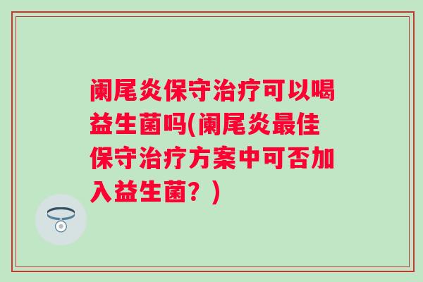 阑尾炎保守可以喝益生菌吗(阑尾炎佳保守方案中可否加入益生菌？)