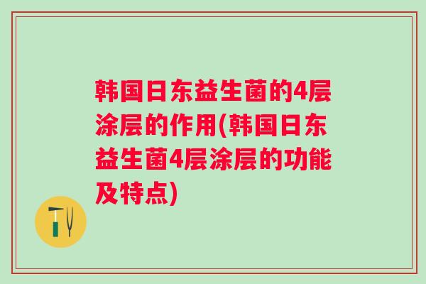 韩国日东益生菌的4层涂层的作用(韩国日东益生菌4层涂层的功能及特点) 韩国日东益生菌的4层涂层的作用(韩国日东益生菌4层涂层的功能及特点)