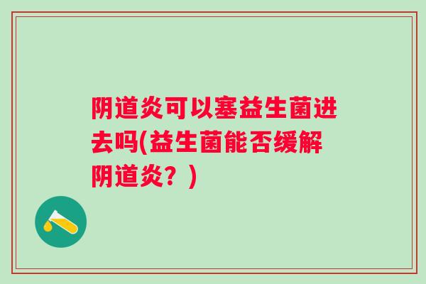 炎可以塞益生菌进去吗(益生菌能否缓解炎?) 炎可以塞益生菌进去吗(益生菌能否缓解炎?)