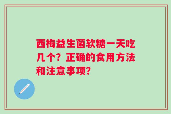 西梅益生菌软糖一天吃几个?正确的食用方法和注意事项? 西梅益生菌软糖一天吃几个?正确的食用方法和注意事项?