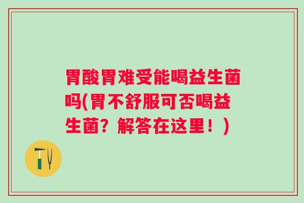 胃酸胃难受能喝益生菌吗(胃不舒服可否喝益生菌?解答在这里!) 胃酸胃难受能喝益生菌吗(胃不舒服可否喝益生菌?解答在这里!)