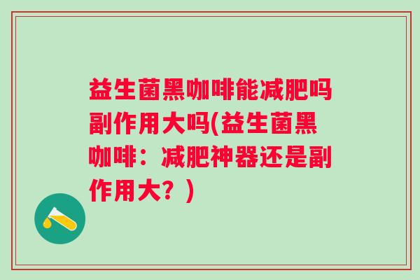 益生菌黑咖啡能吗副作用大吗(益生菌黑咖啡:神器还是副作用大?) 益生菌黑咖啡能吗副作用大吗(益生菌黑咖啡:神器还是副作用大?)