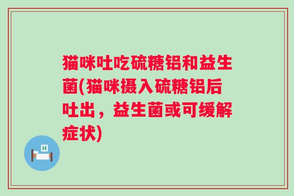 猫咪吐吃硫糖铝和益生菌(猫咪摄入硫糖铝后吐出，益生菌或可缓解症状)