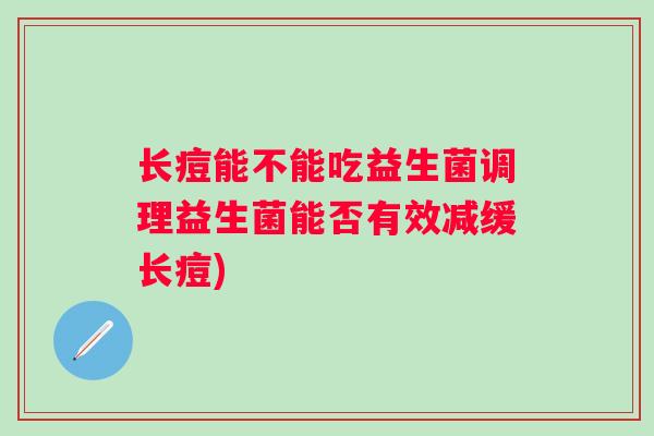 长痘能不能吃益生菌调理益生菌能否有效减缓长痘)